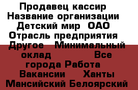 Продавец-кассир › Название организации ­ Детский мир, ОАО › Отрасль предприятия ­ Другое › Минимальный оклад ­ 30 000 - Все города Работа » Вакансии   . Ханты-Мансийский,Белоярский г.